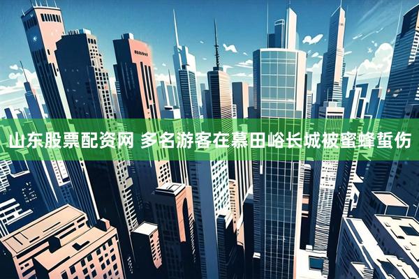 山东股票配资网 多名游客在慕田峪长城被蜜蜂蜇伤