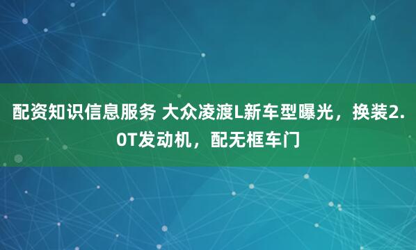 配资知识信息服务 大众凌渡L新车型曝光，换装2.0T发动机，配无框车门