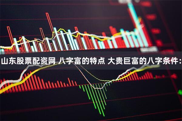 山东股票配资网 八字富的特点 大贵巨富的八字条件: