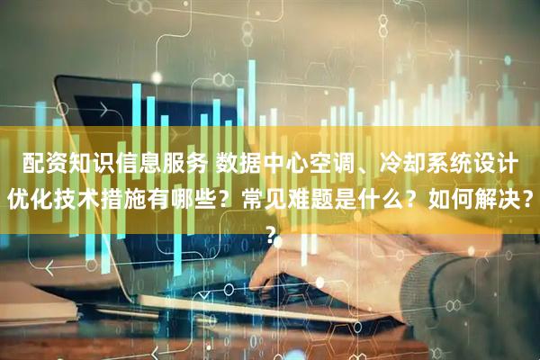配资知识信息服务 数据中心空调、冷却系统设计优化技术措施有哪些？常见难题是什么？如何解决？