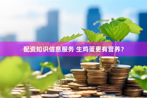 配资知识信息服务 生鸡蛋更有营养？