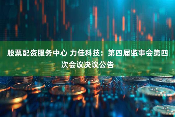 股票配资服务中心 力佳科技：第四届监事会第四次会议决议公告