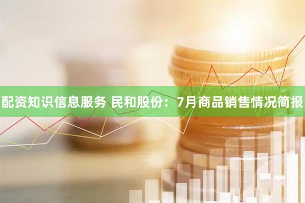 配资知识信息服务 民和股份：7月商品销售情况简报