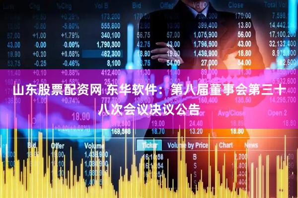 山东股票配资网 东华软件：第八届董事会第三十八次会议决议公告
