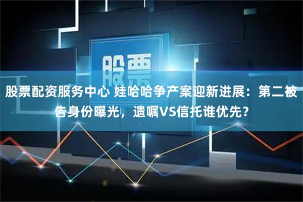 股票配资服务中心 娃哈哈争产案迎新进展：第二被告身份曝光，遗嘱VS信托谁优先？