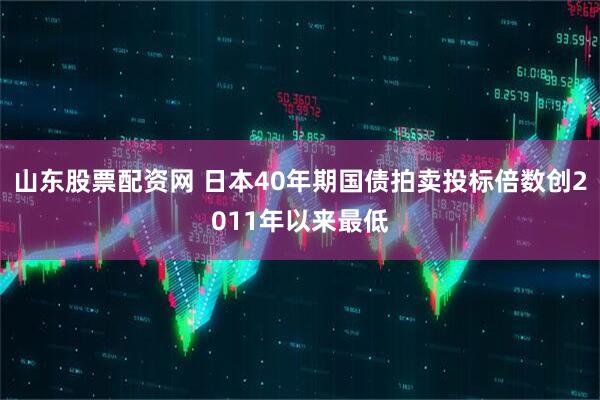 山东股票配资网 日本40年期国债拍卖投标倍数创2011年以来最低