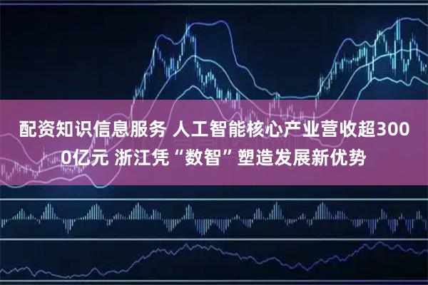 配资知识信息服务 人工智能核心产业营收超3000亿元 浙江凭“数智”塑造发展新优势