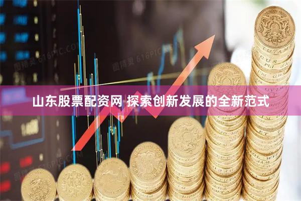 山东股票配资网 探索创新发展的全新范式