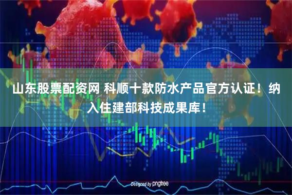 山东股票配资网 科顺十款防水产品官方认证！纳入住建部科技成果库！