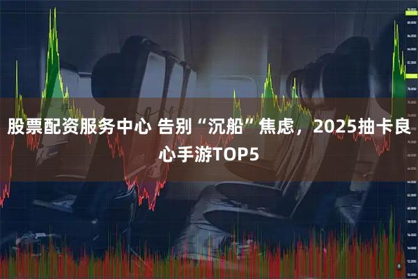 股票配资服务中心 告别“沉船”焦虑，2025抽卡良心手游TOP5