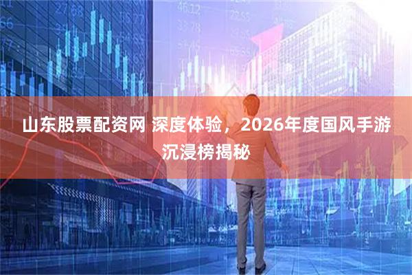 山东股票配资网 深度体验，2026年度国风手游沉浸榜揭秘