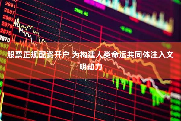 股票正规配资开户 为构建人类命运共同体注入文明动力
